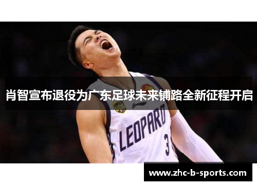 肖智宣布退役为广东足球未来铺路全新征程开启