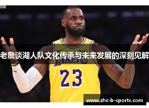 老詹谈湖人队文化传承与未来发展的深刻见解