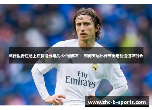 莫德里奇在场上独特位置与战术价值解析：如何支配比赛节奏与创造进攻机会