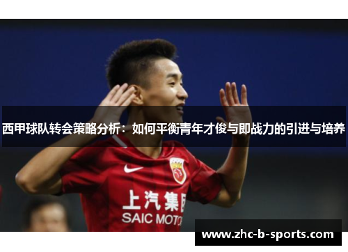 西甲球队转会策略分析：如何平衡青年才俊与即战力的引进与培养