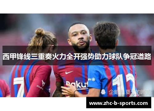 西甲锋线三重奏火力全开强势助力球队争冠道路