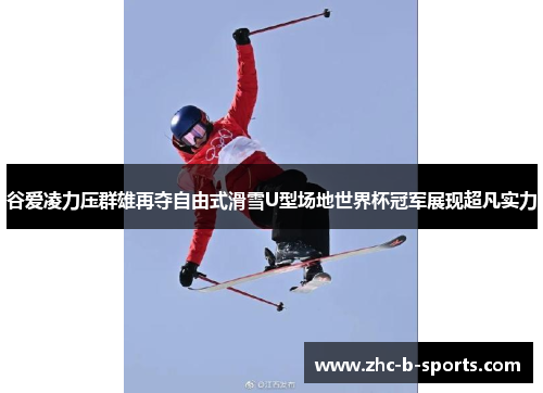 谷爱凌力压群雄再夺自由式滑雪U型场地世界杯冠军展现超凡实力