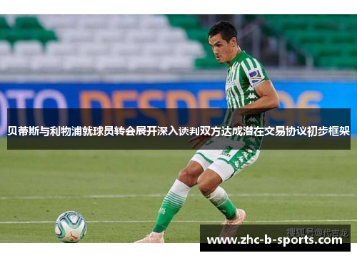 贝蒂斯与利物浦就球员转会展开深入谈判双方达成潜在交易协议初步框架