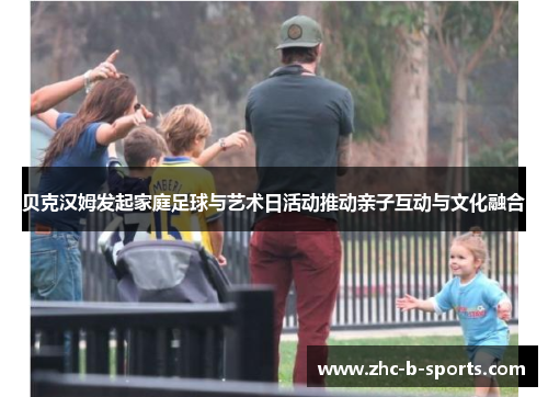 贝克汉姆发起家庭足球与艺术日活动推动亲子互动与文化融合