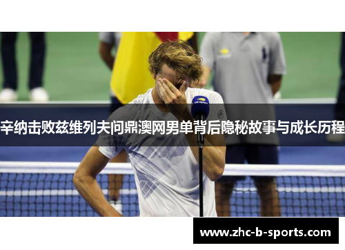 辛纳击败兹维列夫问鼎澳网男单背后隐秘故事与成长历程