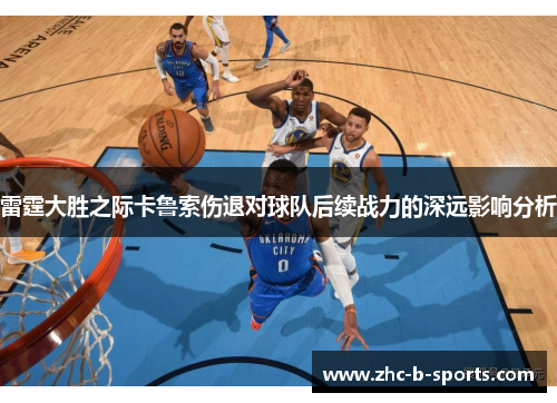 雷霆大胜之际卡鲁索伤退对球队后续战力的深远影响分析