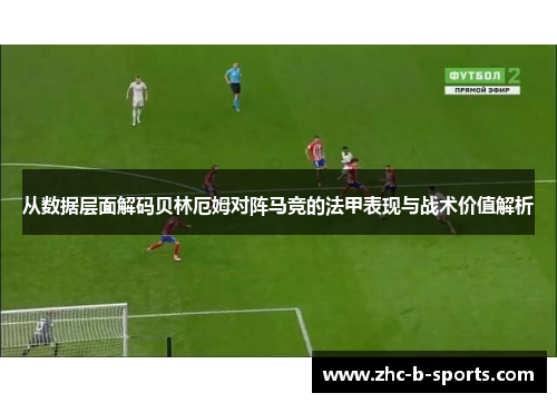 从数据层面解码贝林厄姆对阵马竞的法甲表现与战术价值解析