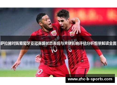 萨拉赫对阵葡萄牙亚冠赛场状态表现与关键影响评估分析前景解读全面
