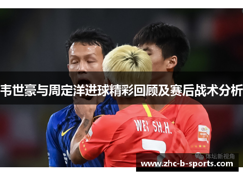韦世豪与周定洋进球精彩回顾及赛后战术分析