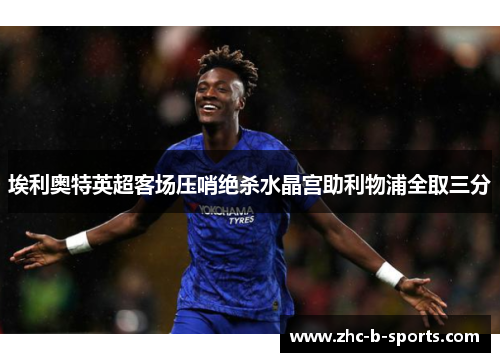 埃利奥特英超客场压哨绝杀水晶宫助利物浦全取三分