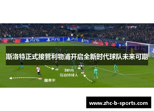 斯洛特正式接管利物浦开启全新时代球队未来可期